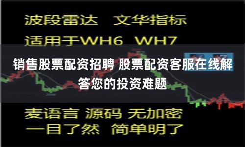 销售股票配资招聘 股票配资客服在线解答您的投资难题