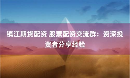 镇江期货配资 股票配资交流群：资深投资者分享经验