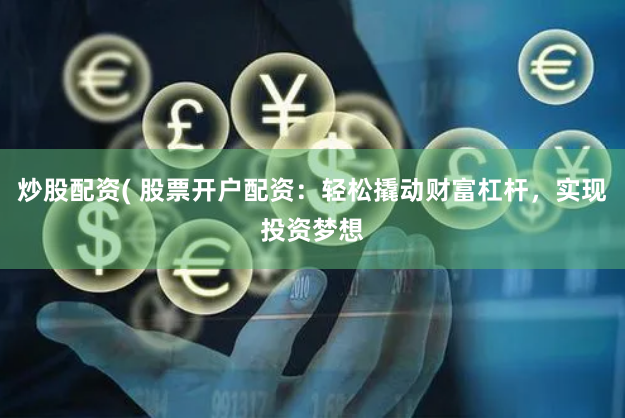 炒股配资( 股票开户配资：轻松撬动财富杠杆，实现投资梦想
