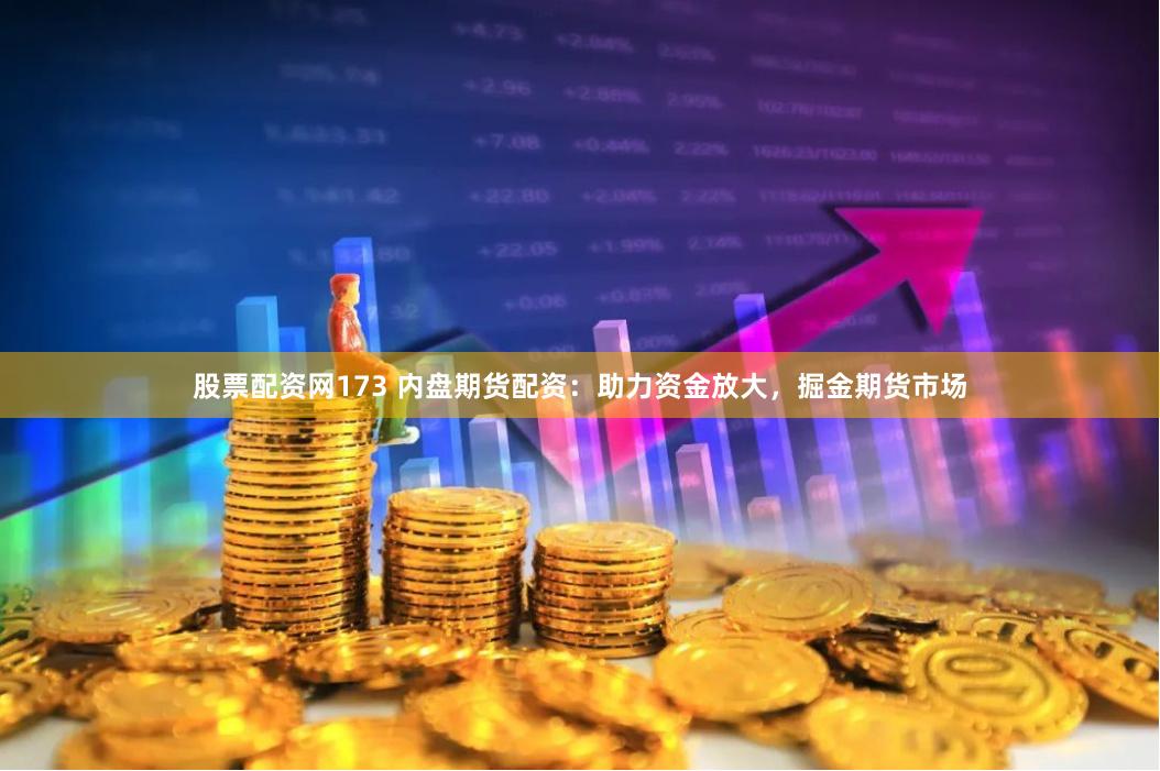 股票配资网173 内盘期货配资：助力资金放大，掘金期货市场