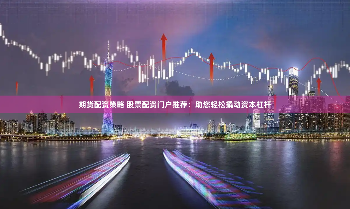 期货配资策略 股票配资门户推荐：助您轻松撬动资本杠杆