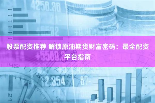 股票配资推荐 解锁原油期货财富密码：最全配资平台指南