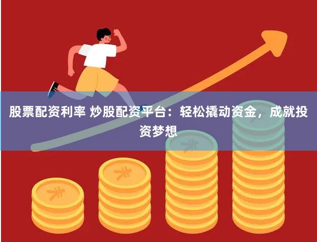 股票配资利率 炒股配资平台：轻松撬动资金，成就投资梦想