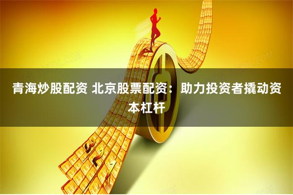 青海炒股配资 北京股票配资：助力投资者撬动资本杠杆