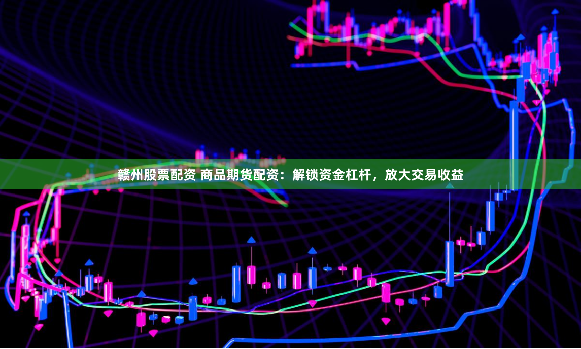 赣州股票配资 商品期货配资：解锁资金杠杆，放大交易收益