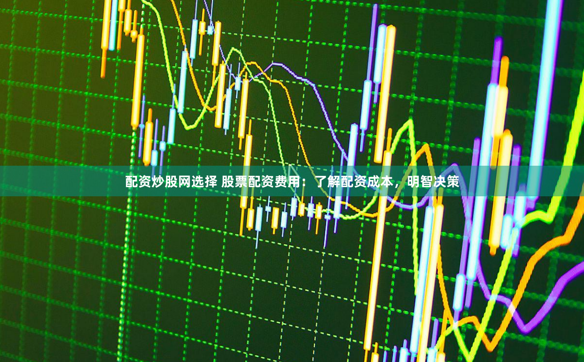 配资炒股网选择 股票配资费用：了解配资成本，明智决策