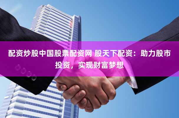 配资炒股中国股票配资网 股天下配资：助力股市投资，实现财富梦想