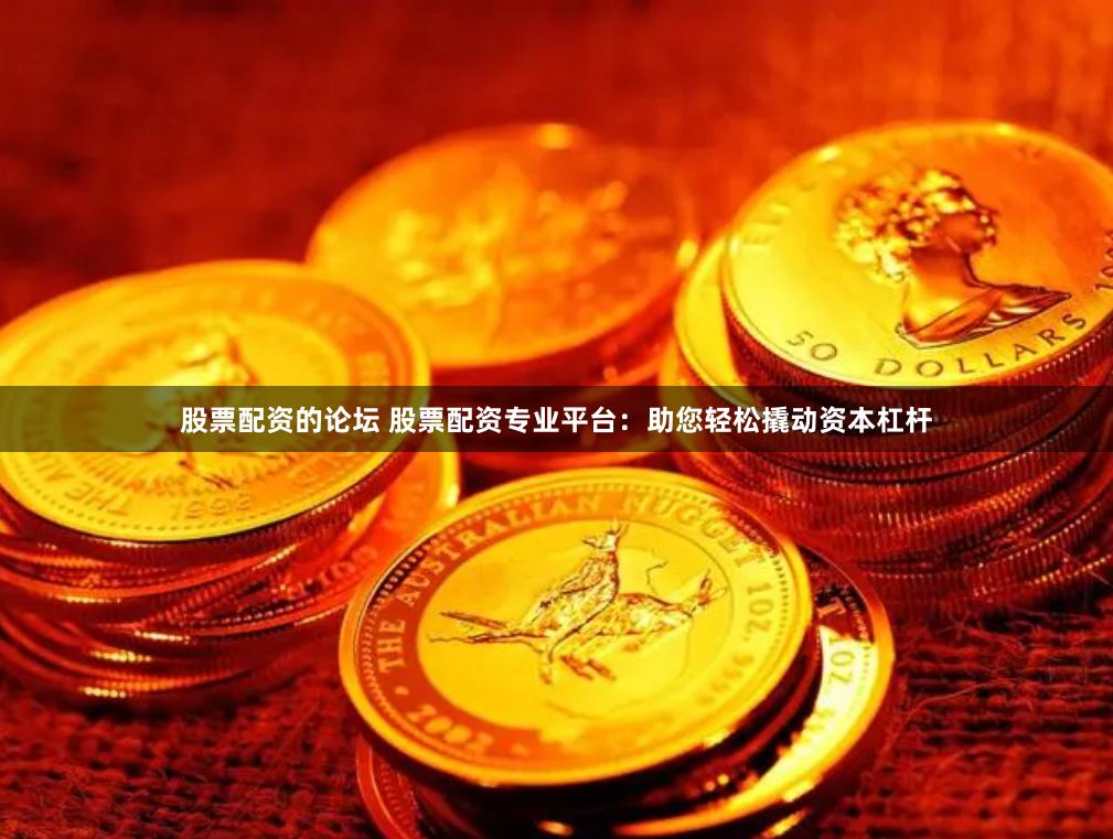 股票配资的论坛 股票配资专业平台：助您轻松撬动资本杠杆