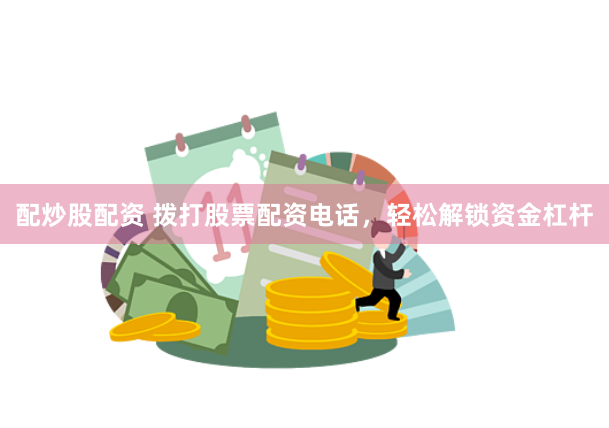 配炒股配资 拨打股票配资电话，轻松解锁资金杠杆
