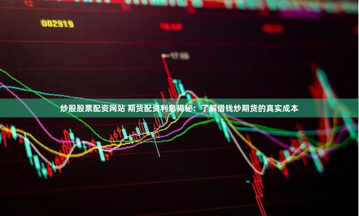炒股股票配资网站 期货配资利息揭秘：了解借钱炒期货的真实成本