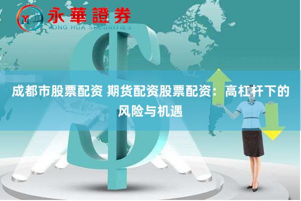 成都市股票配资 期货配资股票配资：高杠杆下的风险与机遇