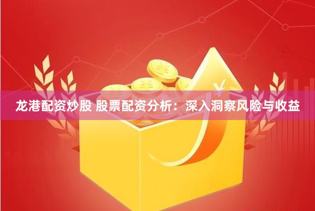 龙港配资炒股 股票配资分析：深入洞察风险与收益