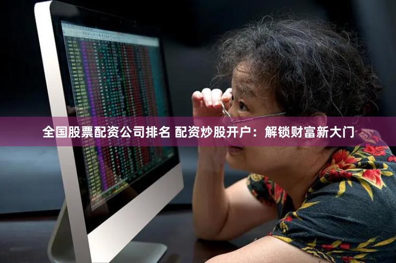 全国股票配资公司排名 配资炒股开户：解锁财富新大门