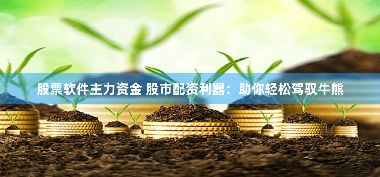 股票软件主力资金 股市配资利器：助你轻松驾驭牛熊