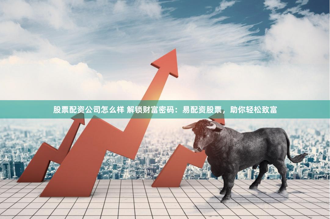股票配资公司怎么样 解锁财富密码：易配资股票，助你轻松致富