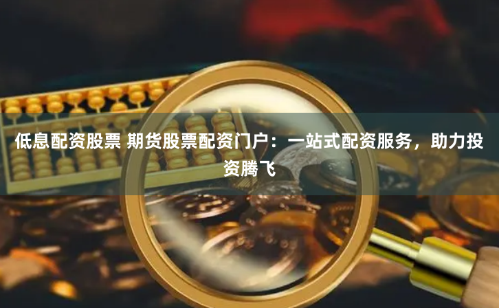 低息配资股票 期货股票配资门户：一站式配资服务，助力投资腾飞