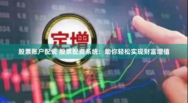 股票账户配资 股票配资系统：助你轻松实现财富增值
