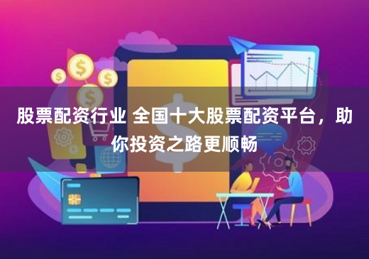 股票配资行业 全国十大股票配资平台，助你投资之路更顺畅