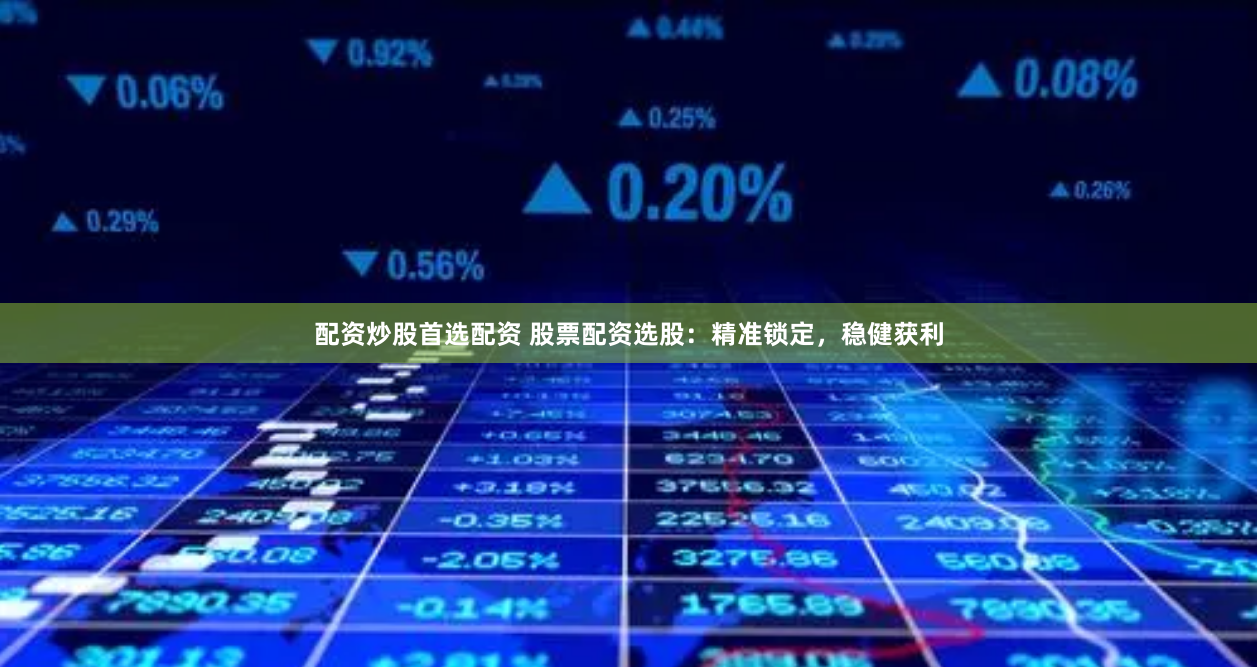 配资炒股首选配资 股票配资选股：精准锁定，稳健获利