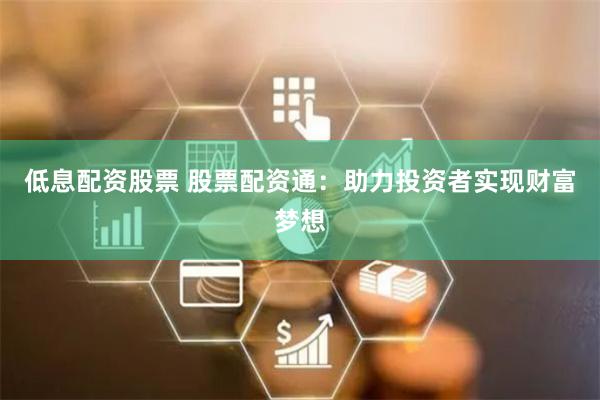低息配资股票 股票配资通：助力投资者实现财富梦想
