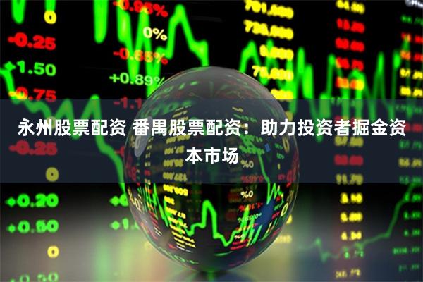 永州股票配资 番禺股票配资：助力投资者掘金资本市场