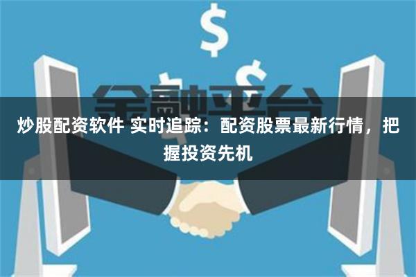 炒股配资软件 实时追踪：配资股票最新行情，把握投资先机