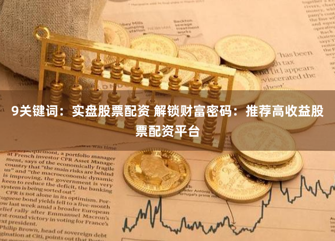 9关键词：实盘股票配资 解锁财富密码：推荐高收益股票配资平台