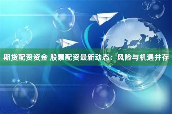 期货配资资金 股票配资最新动态：风险与机遇并存