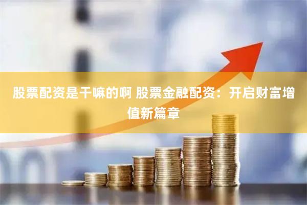 股票配资是干嘛的啊 股票金融配资：开启财富增值新篇章
