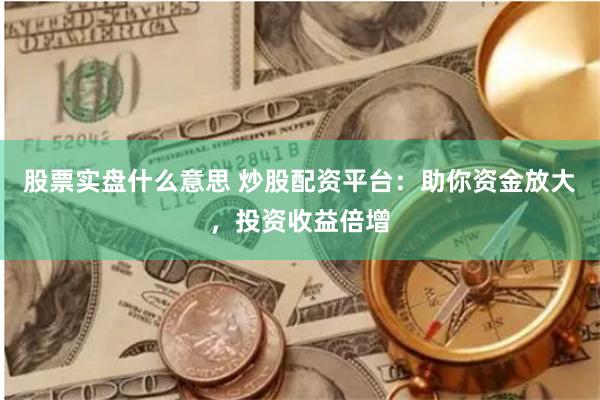 股票实盘什么意思 炒股配资平台：助你资金放大，投资收益倍增