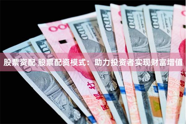 股票资配 股票配资模式：助力投资者实现财富增值