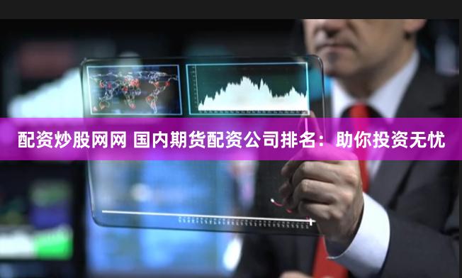 配资炒股网网 国内期货配资公司排名：助你投资无忧