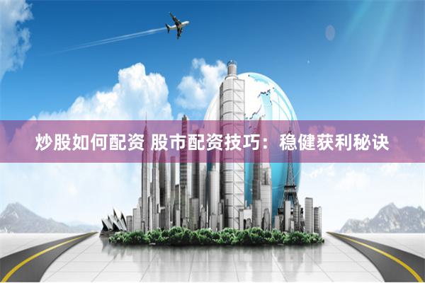 炒股如何配资 股市配资技巧：稳健获利秘诀