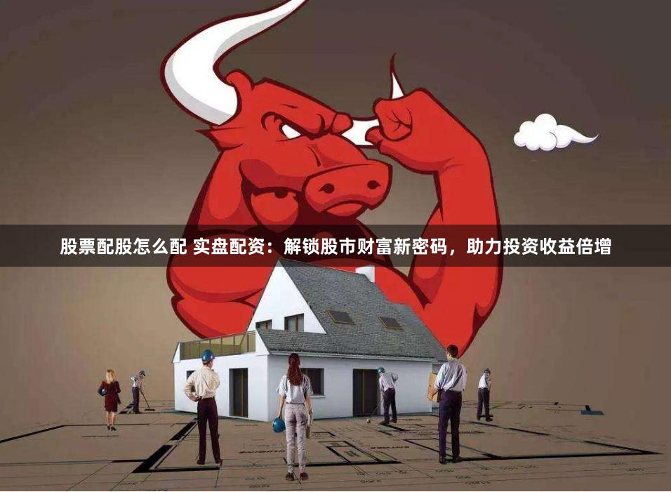 股票配股怎么配 实盘配资：解锁股市财富新密码，助力投资收益倍增