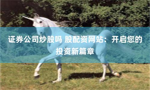 证券公司炒股吗 股配资网站：开启您的投资新篇章