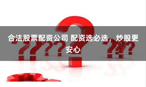 合法股票配资公司 配资选必选，炒股更安心