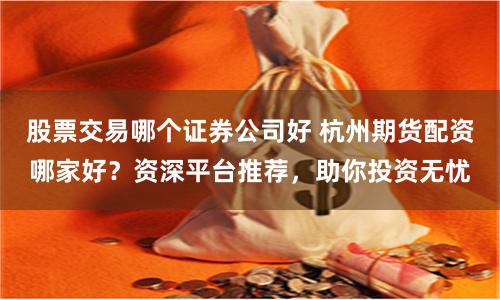 股票交易哪个证券公司好 杭州期货配资哪家好？资深平台推荐，助你投资无忧