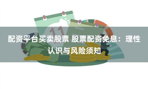 配资平台买卖股票 股票配资免息：理性认识与风险须知