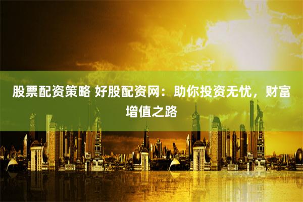 股票配资策略 好股配资网：助你投资无忧，财富增值之路