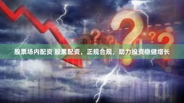股票场内配资 股票配资，正规合规，助力投资稳健增长