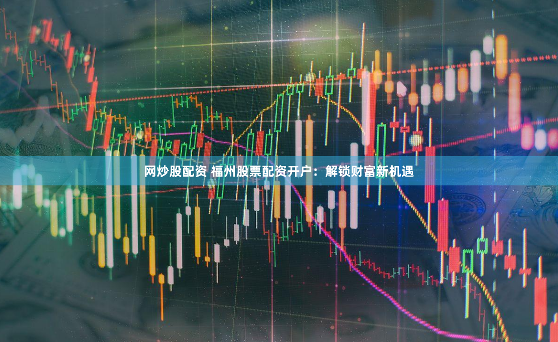 网炒股配资 福州股票配资开户：解锁财富新机遇