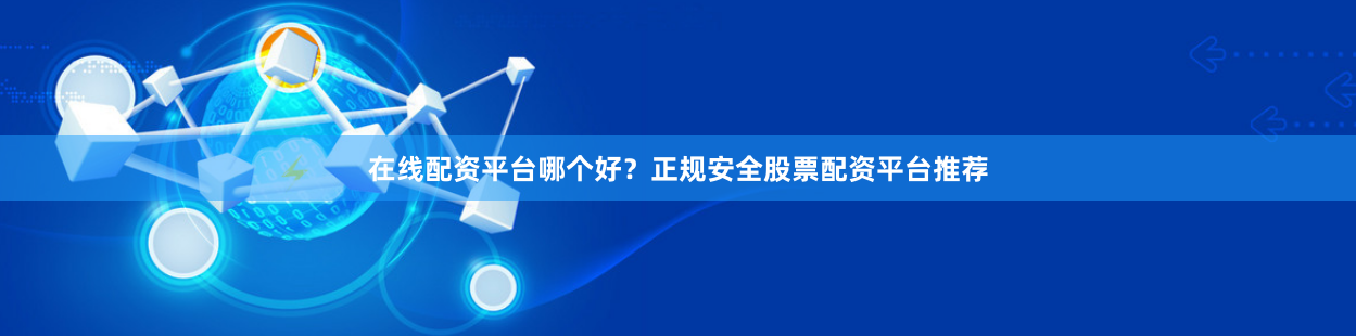 在线配资平台哪个好？正规安全股票配资平台推荐