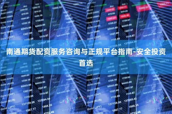 南通期货配资服务咨询与正规平台指南-安全投资首选