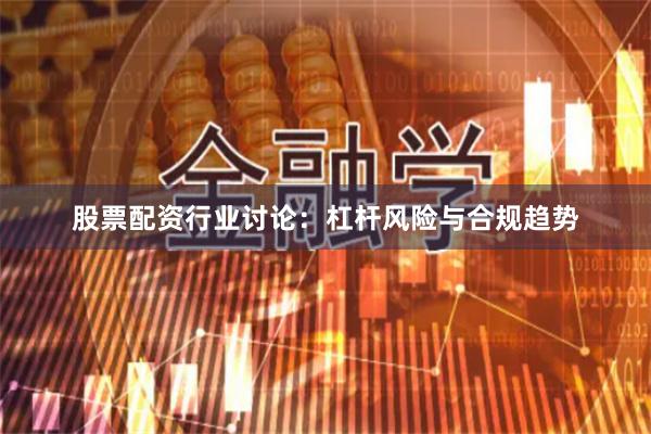 股票配资行业讨论：杠杆风险与合规趋势