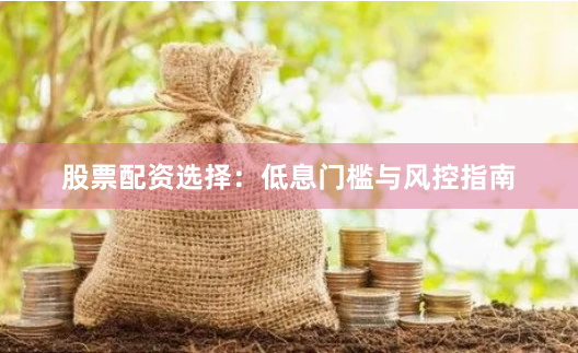 股票配资选择：低息门槛与风控指南