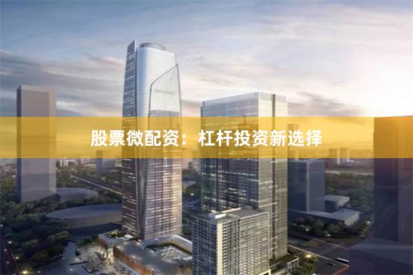 股票微配资：杠杆投资新选择