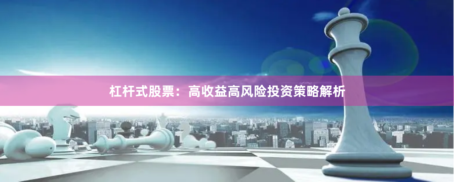 杠杆式股票：高收益高风险投资策略解析