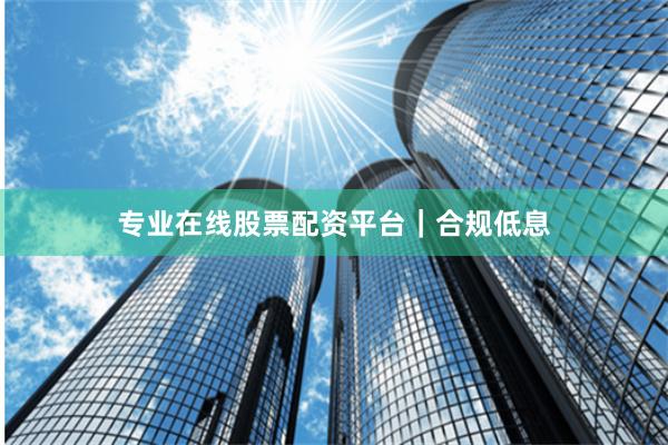 专业在线股票配资平台|合规低息