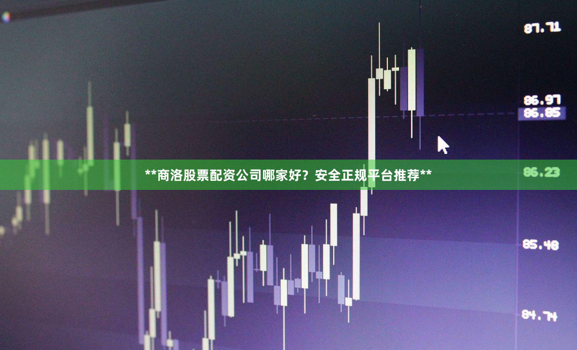 **商洛股票配资公司哪家好?安全正规平台推荐**