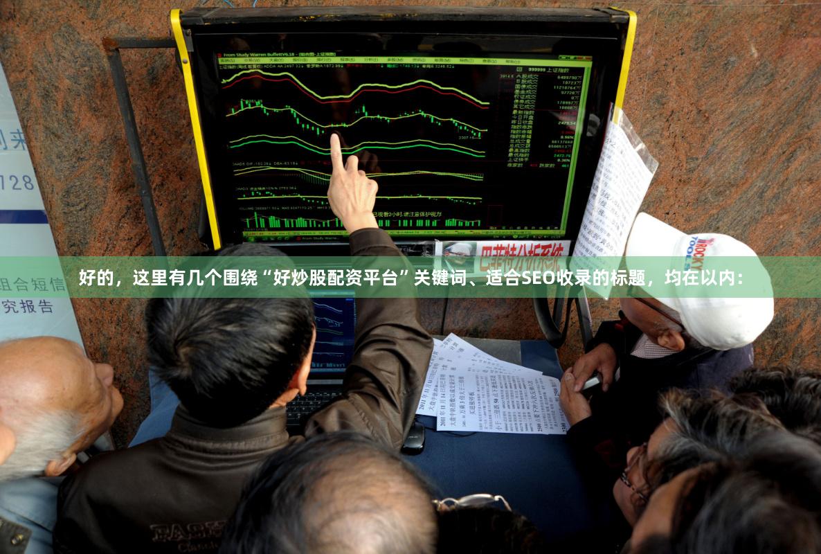 好的，这里有几个围绕“好炒股配资平台”关键词、适合SEO收录的标题，均在以内：